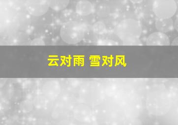 云对雨 雪对风